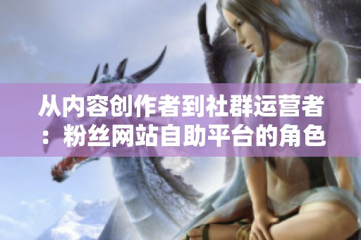 从内容创作者到社群运营者：粉丝网站自助平台的角色转变与实践探讨