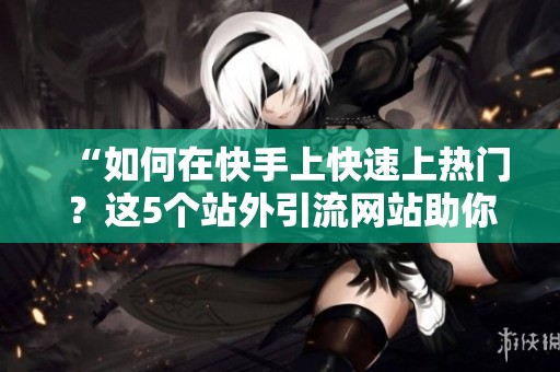 “如何在快手上快速上热门?这5个站外引流网站助你精准涨粉!” “如何在快手上快速上热门?这5个站外引流网站助你精准涨粉!”