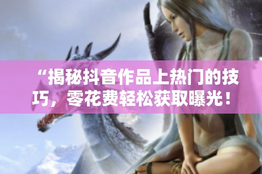 “揭秘抖音作品上热门的技巧,零花费轻松获取曝光!” “揭秘抖音作品上热门的技巧,零花费轻松获取曝光!”