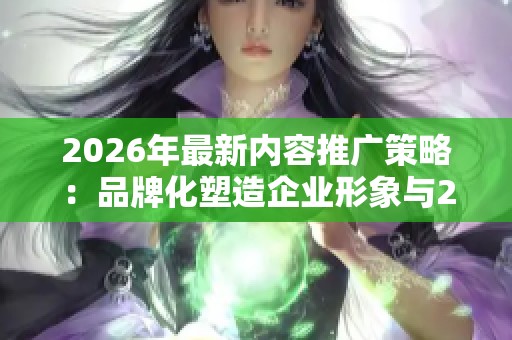 2026年最新内容推广策略:品牌化塑造企业形象与24小时人工服务热线 2026年最新内容推广策略:品牌化塑造企业形象与24小时人工服务热线