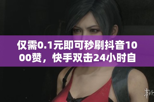 仅需0.1元即可秒刷抖音1000赞,快手双击24小时自动下单服务 仅需0.1元即可秒刷抖音1000赞,快手双击24小时自动下单服务