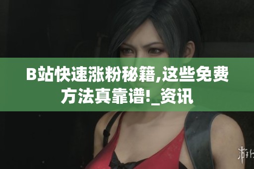 B站快速涨粉秘籍,这些免费方法真靠谱!_资讯