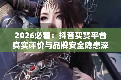 2026必看：抖音买赞平台真实评价与品牌安全隐患深入分析