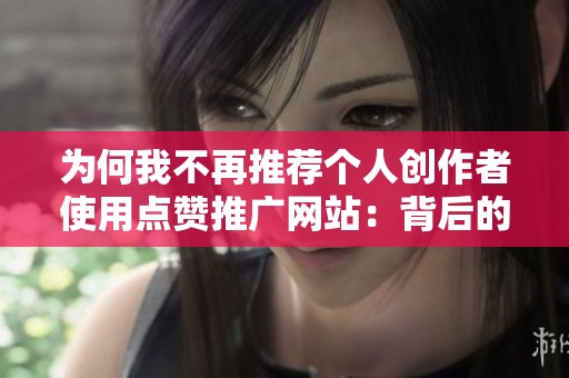 为何我不再推荐个人创作者使用点赞推广网站：背后的流量逻辑解析与影响