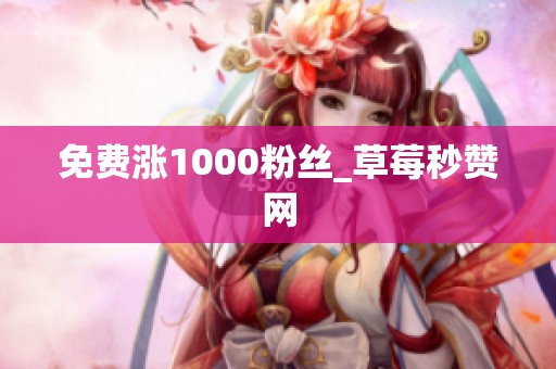 免费涨1000粉丝_草莓秒赞网 免费涨1000粉丝_草莓秒赞网