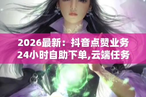 2026最新:抖音点赞业务24小时自助下单,云端任务代接系统随需启用 2026最新:抖音点赞业务24小时自助下单,云端任务代接系统随需启用