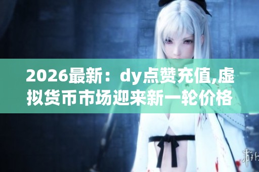 2026最新:dy点赞充值,虚拟货币市场迎来新一轮价格调整波动场景化 2026最新:dy点赞充值,虚拟货币市场迎来新一轮价格调整波动场景化