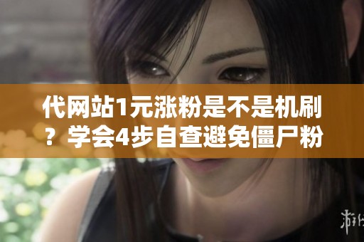 代网站1元涨粉是不是机刷？学会4步自查避免僵尸粉 问：网上随处可见