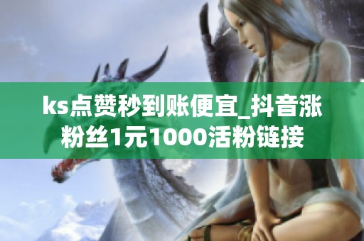 ks点赞秒到账便宜_抖音涨粉丝1元1000活粉链接 ks点赞秒到账便宜_抖音涨粉丝1元1000活粉链接