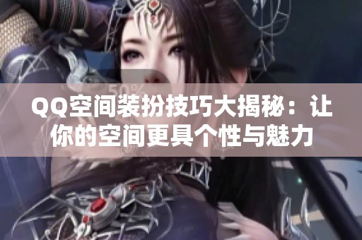 QQ空间装扮技巧大揭秘：让你的空间更具个性与魅力