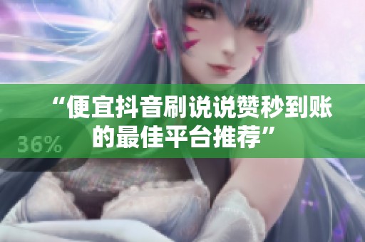 “便宜抖音刷说说赞秒到账的最佳平台推荐”