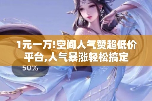 1元一万!空间人气赞超低价平台,人气暴涨轻松搞定