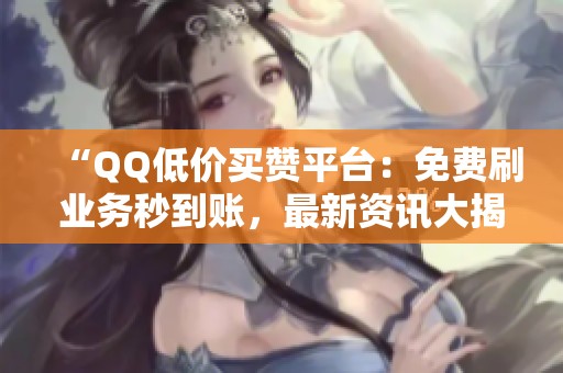 “QQ低价买赞平台:免费刷业务秒到账,最新资讯大揭秘” “QQ低价买赞平台:免费刷业务秒到账,最新资讯大揭秘”