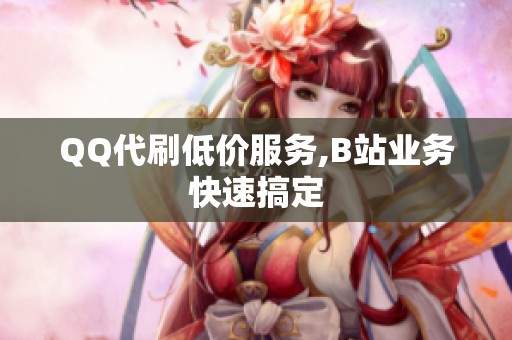QQ代刷低价服务,B站业务快速搞定 QQ代刷低价服务,B站业务快速搞定