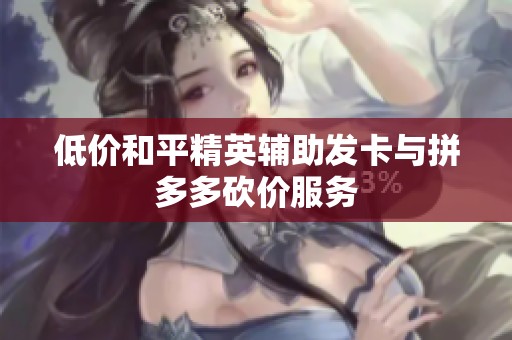 低价和平精英辅助发卡与拼多多砍价服务 低价和平精英辅助发卡与拼多多砍价服务