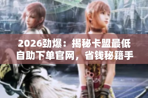 2026劲爆:揭秘卡盟最低自助下单官网,省钱秘籍手把手教你低价购! 2026劲爆:揭秘卡盟最低自助下单官网,省钱秘籍手把手教你低价购!