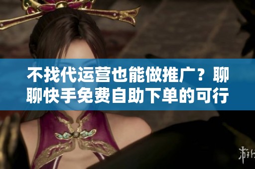 不找代运营也能做推广?聊聊快手免费自助下单的可行性 不找代运营也能做推广?聊聊快手免费自助下单的可行性
