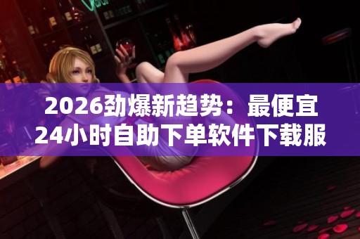2026劲爆新趋势:最便宜24小时自助下单软件下载服务变革 2026劲爆新趋势:最便宜24小时自助下单软件下载服务变革