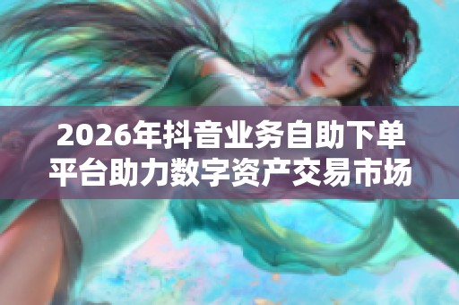 2026年抖音业务自助下单平台助力数字资产交易市场迎新变革 2026年抖音业务自助下单平台助力数字资产交易市场迎新变革
