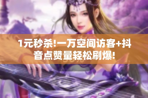 1元秒杀!一万空间访客+抖音点赞量轻松刷爆! 1元秒杀!一万空间访客+抖音点赞量轻松刷爆!