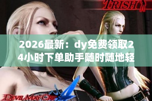 2026最新:dy免费领取24小时下单助手随时随地轻松开启创作之旅 2026最新:dy免费领取24小时下单助手随时随地轻松开启创作之旅