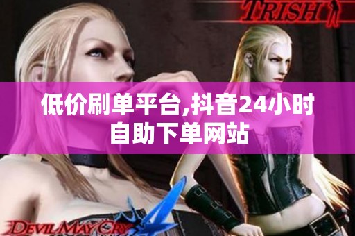 低价刷单平台,抖音24小时自助下单网站