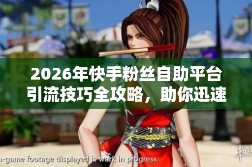 2026年快手粉丝自助平台引流技巧全攻略,助你迅速涨粉 2026年快手粉丝自助平台引流技巧全攻略,助你迅速涨粉