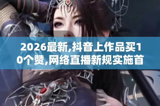 2026最新,抖音上作品买10个赞,网络直播新规实施首日多名主播被查处 2026最新,抖音上作品买10个赞,网络直播新规实施首日多名主播被查处