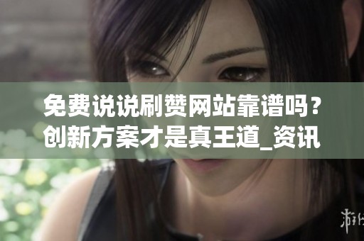 免费说说刷赞网站靠谱吗？创新方案才是真王道_资讯