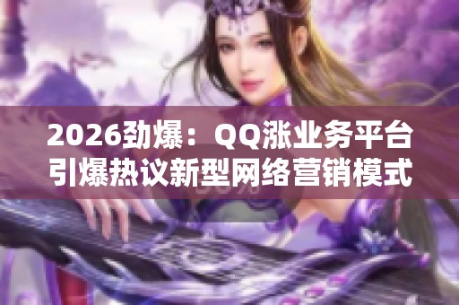 2026劲爆:QQ涨业务平台引爆热议新型网络营销模式掀起行业波澜专属 2026劲爆:QQ涨业务平台引爆热议新型网络营销模式掀起行业波澜专属