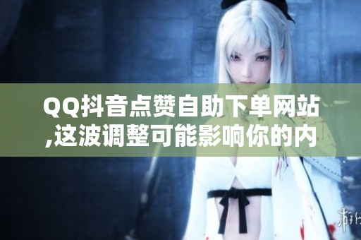 QQ抖音点赞自助下单网站,这波调整可能影响你的内容运营 QQ抖音点赞自助下单网站,这波调整可能影响你的内容运营