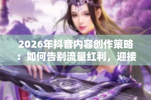 2026年抖音内容创作策略:如何告别流量红利,迎接搜索红利,实现用户主动搜索你的目标 2026年抖音内容创作策略:如何告别流量红利,迎接搜索红利,实现用户主动搜索你的目标