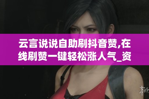 云言说说自助刷抖音赞,在线刷赞一键轻松涨人气_资讯 云言说说自助刷抖音赞,在线刷赞一键轻松涨人气_资讯