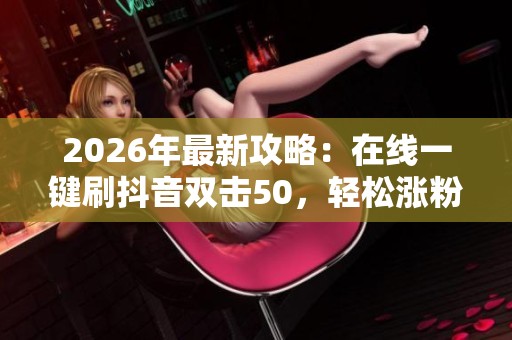 2026年最新攻略:在线一键刷抖音双击50,轻松涨粉短视频流量秘籍 2026年最新攻略:在线一键刷抖音双击50,轻松涨粉短视频流量秘籍