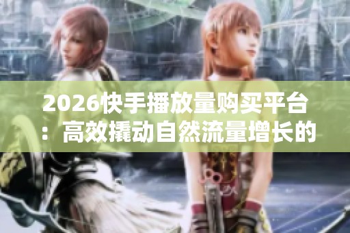 2026快手播放量购买平台:高效撬动自然流量增长的全新策略 2026快手播放量购买平台:高效撬动自然流量增长的全新策略