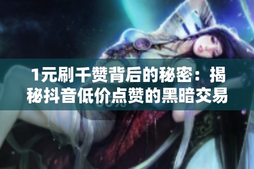 1元刷千赞背后的秘密：揭秘抖音低价点赞的黑暗交易