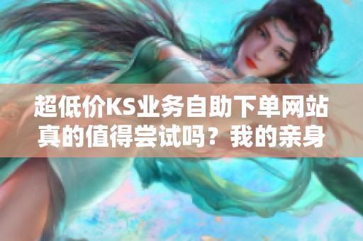 超低价KS业务自助下单网站真的值得尝试吗?我的亲身体验分享 超低价KS业务自助下单网站真的值得尝试吗?我的亲身体验分享