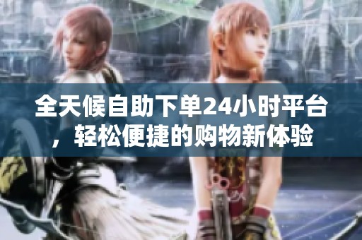 全天候自助下单24小时平台,轻松便捷的购物新体验 全天候自助下单24小时平台,轻松便捷的购物新体验