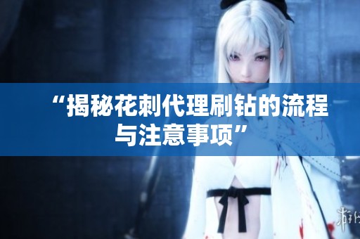“揭秘花刺代理刷钻的流程与注意事项” “揭秘花刺代理刷钻的流程与注意事项”