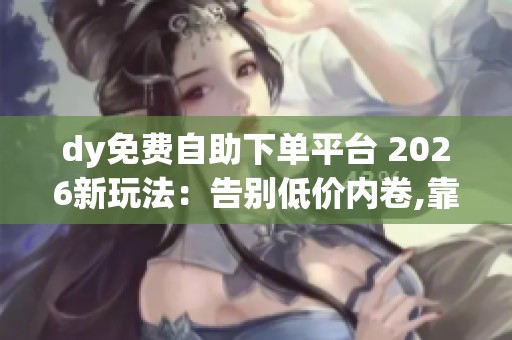dy免费自助下单平台 2026新玩法:告别低价内卷,靠数字体验抓住年轻 dy免费自助下单平台 2026新玩法:告别低价内卷,靠数字体验抓住年轻