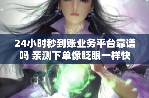 24小时秒到账业务平台靠谱吗 亲测下单像眨眼一样快