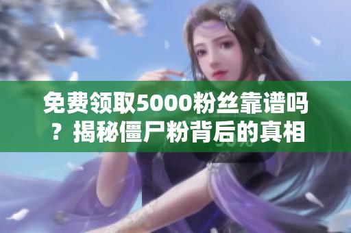 免费领取5000粉丝靠谱吗?揭秘僵尸粉背后的真相 免费领取5000粉丝靠谱吗?揭秘僵尸粉背后的真相