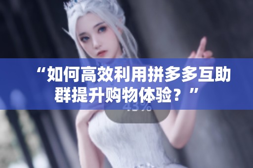 “如何高效利用拼多多互助群提升购物体验?” “如何高效利用拼多多互助群提升购物体验?”