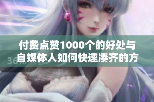付费点赞1000个的好处与自媒体人如何快速凑齐的方法 付费点赞1000个的好处与自媒体人如何快速凑齐的方法