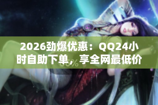 2026劲爆优惠:QQ24小时自助下单,享全网最低价购物新体验! 2026劲爆优惠:QQ24小时自助下单,享全网最低价购物新体验!