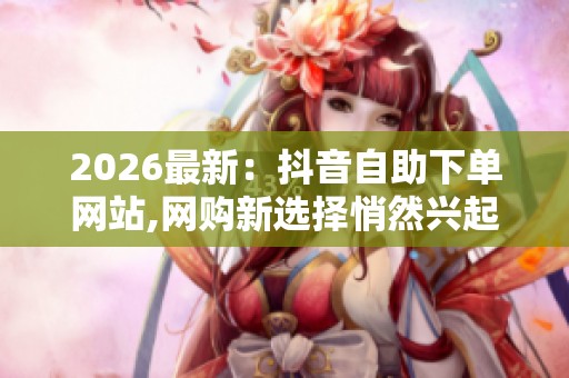2026最新:抖音自助下单网站,网购新选择悄然兴起电商消费模式再 2026最新:抖音自助下单网站,网购新选择悄然兴起电商消费模式再