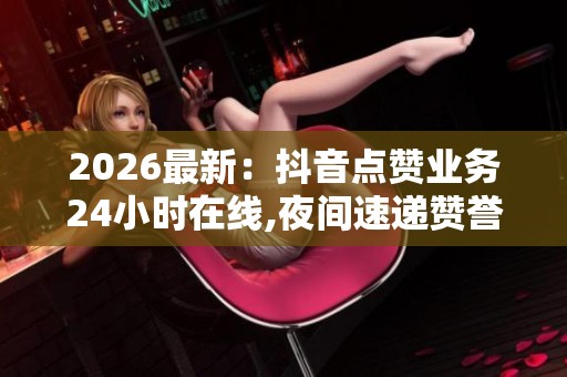 2026最新:抖音点赞业务24小时在线,夜间速递赞誉点亮您的星光时刻 2026最新:抖音点赞业务24小时在线,夜间速递赞誉点亮您的星光时刻