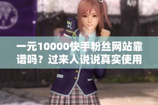 一元10000快手粉丝网站靠谱吗?过来人说说真实使用感受 一元10000快手粉丝网站靠谱吗?过来人说说真实使用感受