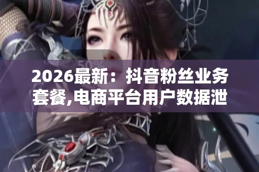 2026最新：抖音粉丝业务套餐,电商平台用户数据泄露引发隐私担忧