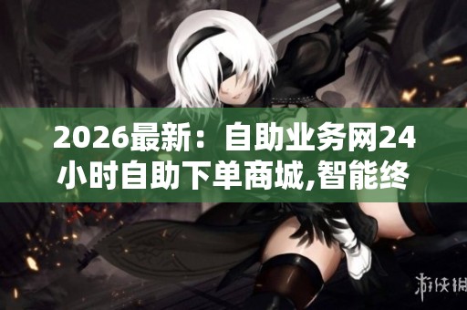 2026最新:自助业务网24小时自助下单商城,智能终端助力现代生活 2026最新:自助业务网24小时自助下单商城,智能终端助力现代生活